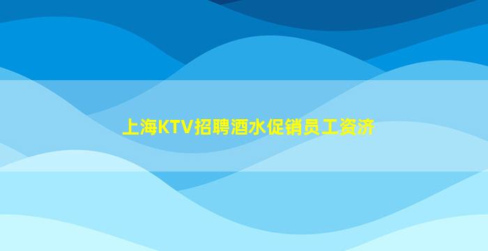 上海KTV招聘酒水促销员工资济